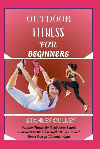 Outdoor Fitness for Beginners: Outdoor Fitness for Beginners: Simple Workouts to Build Strength, Burn Fat, and Boost Energy Without a Gym