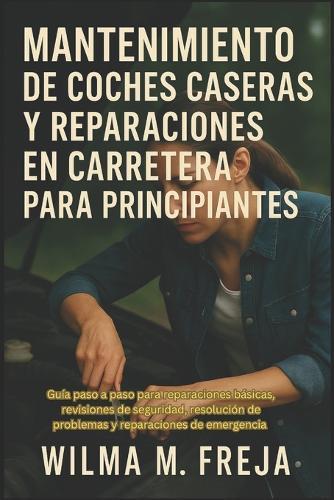 Mantenimiento de Coches Caseras Y Reparaciones En Carretera Para Principiantes: Guía paso a paso para reparaciones básicas, revisiones de seguridad, resolución de problemas y reparaciones de emergencia