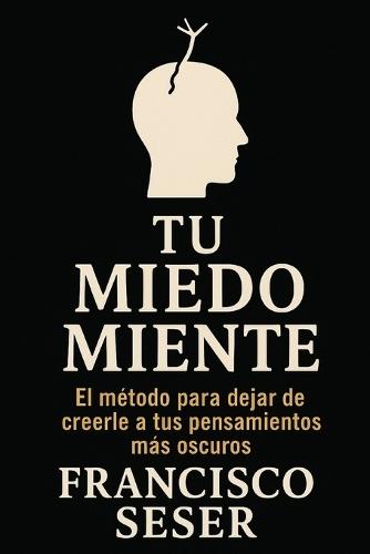 Tu Miedo Miente: El método para dejar de creerle a tus pensamientos más oscuros