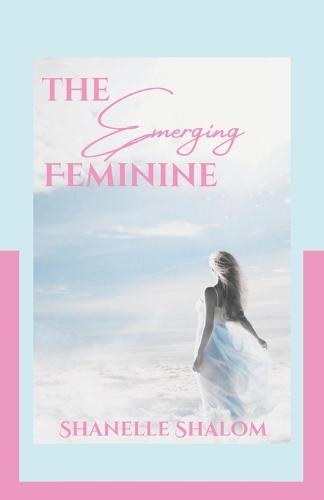 The Emerging Feminine: Sacred Lessons on Discovering and Becoming the Authentic You