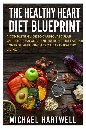 The Healthy Heart Diet Blueprint: A Complete Guide to Cardiovascular Wellness, Balanced Nutrition, Cholesterol Control, and Long-Term Heart-Healthy Living