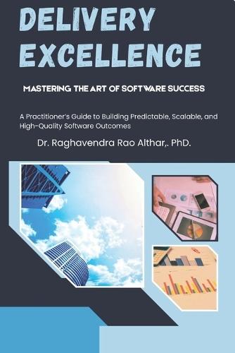 Delivery Excellence: Mastering the Art of Software Success: A Practitioner's Guide to Building Predictable, Scalable, and High-Quality Software Outcomes