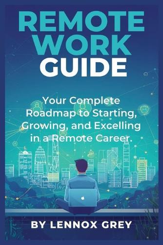 Remote Work Guide: Your Complete Roadmap to Starting, Growing, and Excelling in a Remote Career