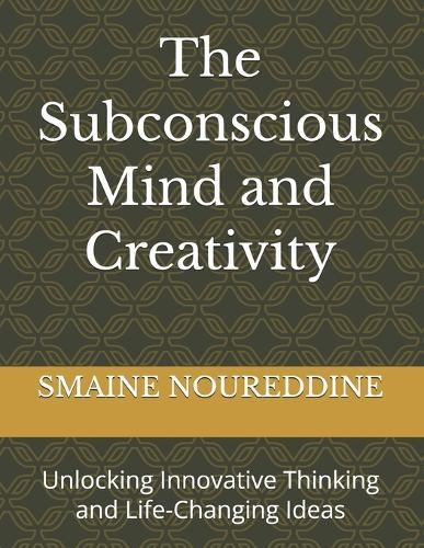 The Subconscious Mind and Creativity: Unlocking Innovative Thinking and Life-Changing Ideas