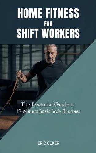 Home Fitness for Shift Workers: The Essential Guide to 15-Minute Minimal-Equipment Routines, Recovery, and Nutrition for Non-Traditional Schedules