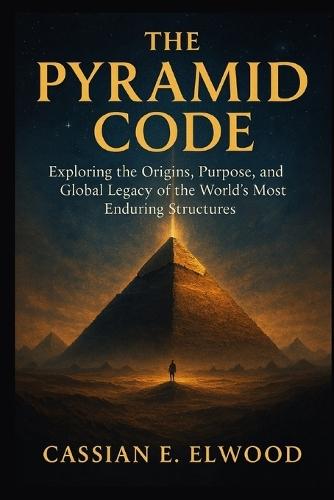 The Pyramid Code: Exploring the Origins, Purpose, and Global Legacy of the World's Most Enduring Structures