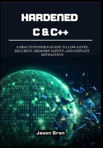 Hardened C & C++: A Practitioner's Guide to Low-Level Security, Memory Safety, and Exploit Mitigation