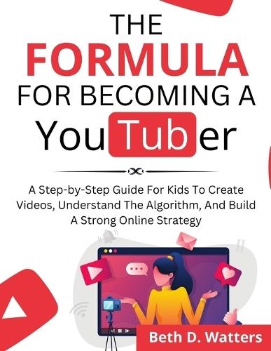The Formula for Becoming a YouTuber: A Step-by-Step Guide for Kids to Create Videos, Understand the Algorithm, and Build a Strong Online Strategy