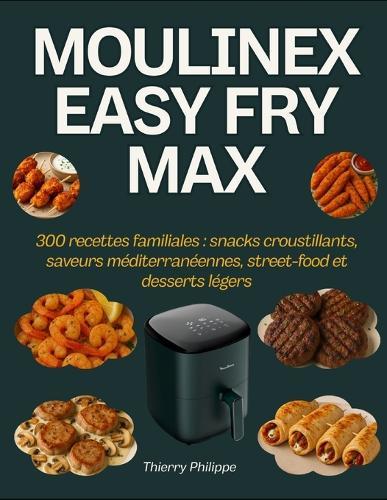 Moulinex Easy Fry Max: 300 recettes familiales: snacks croustillants, saveurs méditerranéennes, street-food et desserts légers