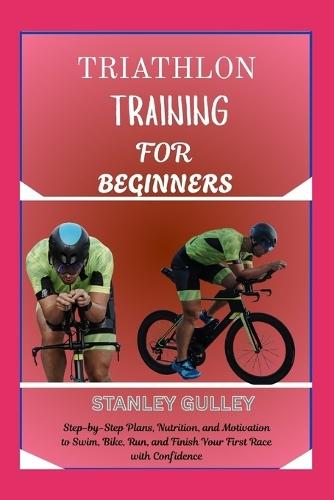 Triathlon Training for Beginners: Step-by-Step Plans, Nutrition, and Motivation to Swim, Bike, Run, and Finish Your First Race with Confidence