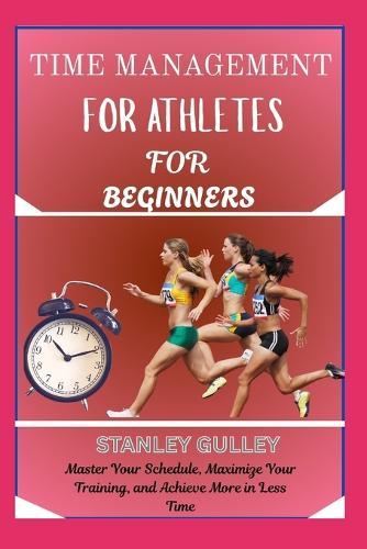 Time Management for Athletes for Beginners: Master Your Schedule, Maximize Your Training, and Achieve More in Less Time