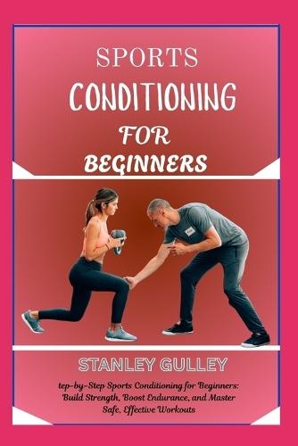 Sports Conditioning for Beginners: step-by-Step Sports Conditioning for Beginners: Build Strength, Boost Endurance, and Master Safe, Effective Workouts