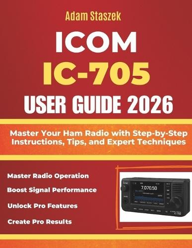 Icom IC-705 User Guide: Master Your Ham Radio with Step-by-Step Instructions, Tips, and Expert Techniques