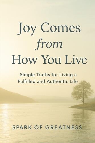 Joy Comes from How You Live: Simple Truths for Living a Fulfilled and Authentic Life