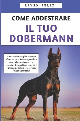 Come Addestrare il Tuo Dobermann: Un manuale completo con consigli di esperti per costruire e crescere un cane ben educato