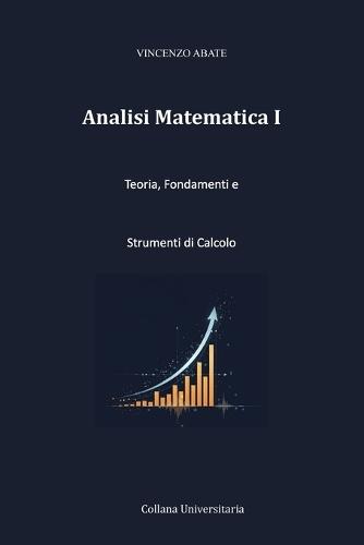 Analisi Matematica I: Teoria, Fondamenti e Strumenti di Calcolo