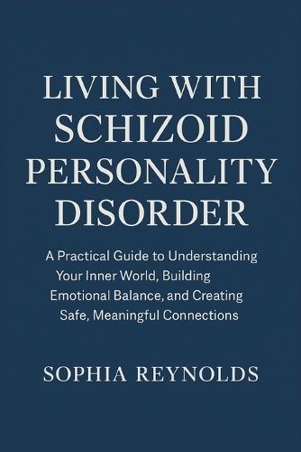 Living with Schizoid Personality Disorder: A Practical Guide to Understanding Your Inner World, Building Emotional Balance, and Creating Safe, Meaningful Connections