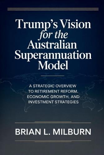 Trump's Vision for the Australian Superannuation Model: A Strategic Overview to Retirement Reform, Economic Growth, and Investment Strategies