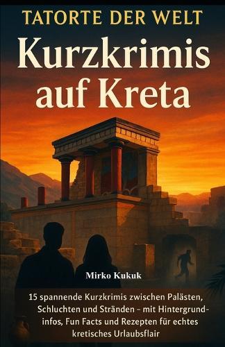 Tatorte der Welt - Kurzkrimis auf Kreta: 15 spannende Kurzkrimis zwischen Palästen, Schluchten und Stränden - mit Fakten, Fun Facts & Rezepten für Kretas Urlaubsflair