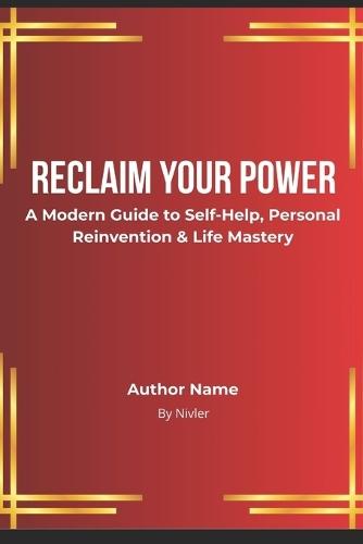 Reclaim Your Power: A Modern Guide to Self-Help, Personal Reinvention & Life Mastery