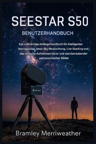 Seestar S50 Benutzerhandbuch: Der umfassende Leitfaden für Einsteiger in die intelligente Sternenbeobachtung, die Beobachtung von Deep-Sky-Objekten, das Live-Stacking und die Aufnahme klarer Bilder.