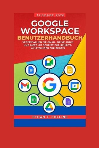 Google Workspace Benutzerhandbuch, Ausgabe 2026: Vereinfachen Sie Gmail, Drive, Docs und Meet mit Schritt-für-Schritt-Anleitungen für Profis
