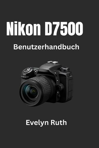 Nikon D7500 Benutzerhandbuch: Schritt-für-Schritt-Anleitung für atemberaubende Fotos