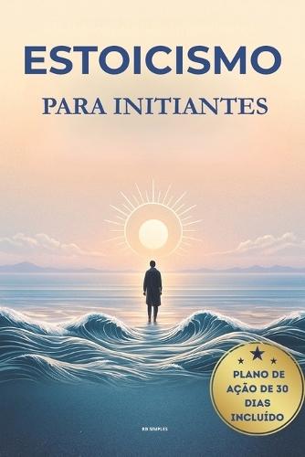 Estoicismo Para Iniciantes: Um Guia Prático para Calma, Clareza e Força Interior