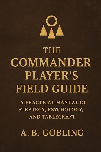 The Commander Player's Field Guide: A Practical Manual of Strategy, Psychology, and Tablecraft