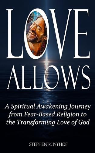 Love Allows: A Spiritual Awakening Journey from Fear-Based Religion to the Transforming Love of God
