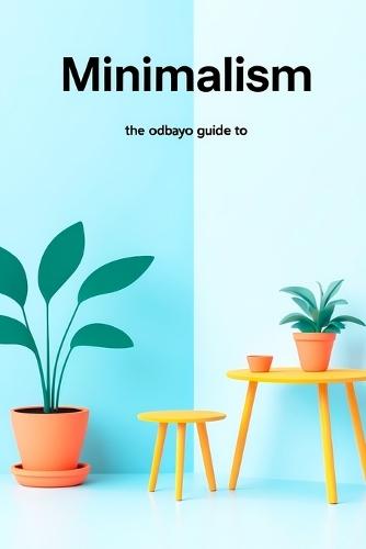 The Odbayo Guide To Minimalism: Practical Steps to Simplify Your Home and Daily Life