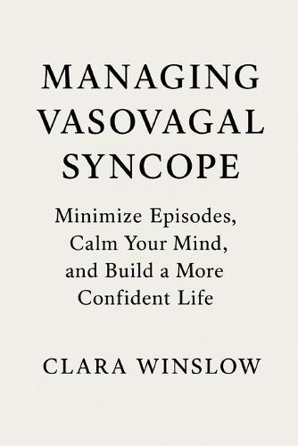 Managing Vasovagal Syncope: Minimize Episodes, Calm Your Mind, and Build a More Confident Life