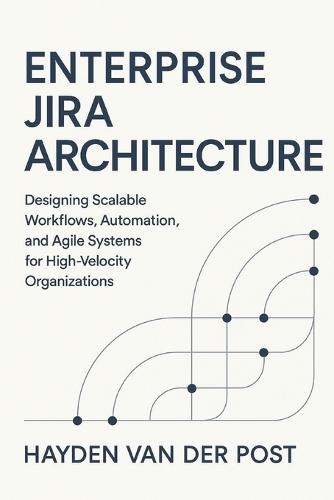 Enterprise Jira Architecture: Designing Scalable Workflows, Automation, and Agile Systems: Designing Scalable Workflows, Automation, and Agile Systems for High-Velocity Organizations