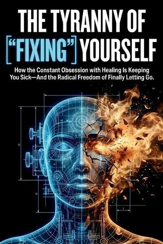 The Tyranny of ""Fixing"" Yourself: How the Constant Obsession with Healing Is Keeping You Sick-And the Radical Freedom of Finally Letting Go