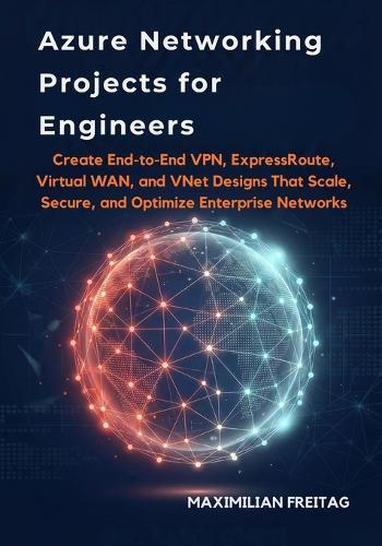 Azure Networking Projects for Engineers: Create End-to-End VPN, ExpressRoute, Virtual WAN, and VNet Designs That Scale, Secure, and Optimize Enterprise Networks