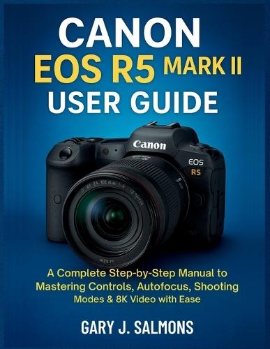 Canon EOS R5 Mark II User Guide: A Complete Step-by-Step Manual to Mastering Controls, Autofocus, Shooting Modes & 8K Video with Ease