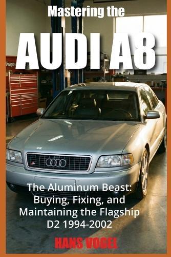Mastering the Audi A8: The Aluminum Beast: Buying, Fixing, and Maintaining the Flagship D2 1994-2002