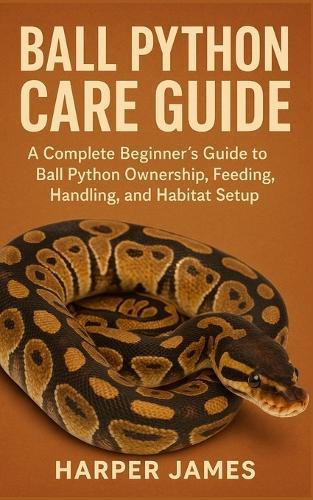 Ball Python Care Guide: A Complete Beginner's Guide to Ball Python Ownership, Feeding, Handling, and Habitat Setup