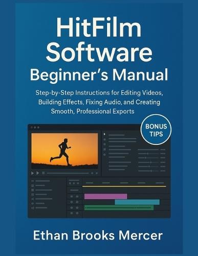 HitFilm Software Beginner's Manual: Step-by-Step Instructions for Editing Videos, Building Effects, Fixing Audio, and Creating Smooth, Professional Exports