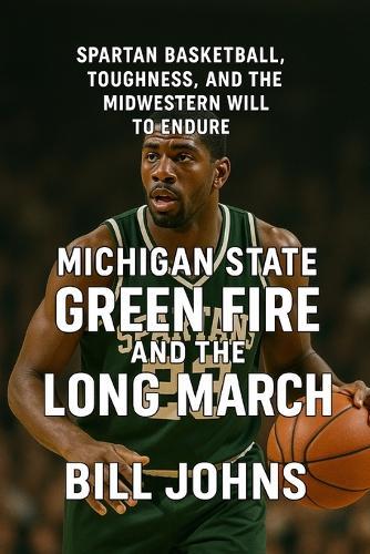 Michigan State - Green Fire and the Long March: Spartan Basketball, Toughness, and the Midwestern Will to Endure