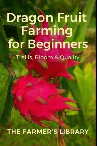 Dragon Fruit Farming for Beginners: A Practical Guide to Trellising, Flowering, Pollination, Fruit Quality & Small-Scale Profit