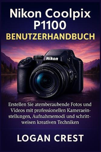 Nikon Coolpix P1100 Benutzerhandbuch: Erstellen Sie atemberaubende Fotos und Videos mit professionellen Kameraeinstellungen, Aufnahmemodi und schrittweisen kreativen Techniken.