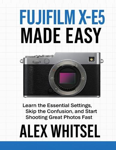 Fujifilm X-E5 Made Easy: Learn the Essential Settings, Skip the Confusion, and Start Shooting Great Photos Fast