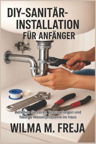 Diy-Sanitärinstallation Für Anfänger: Beheben Sie Lecks, Verstopfungen und häufige Wasserprobleme im Haus