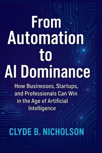 From Automation to AI Dominance: How Businesses, Startups, and Professionals Can Win in the Age of Artificial Intelligence