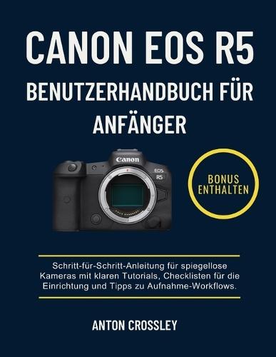 Canon EOS R5 Benutzerhandbuch Für Anfänger: Schritt-für-Schritt-Anleitung für spiegellose Kameras mit klaren Tutorials, Checklisten für die Einrichtung und Tipps zu Aufnahme-Workflows.
