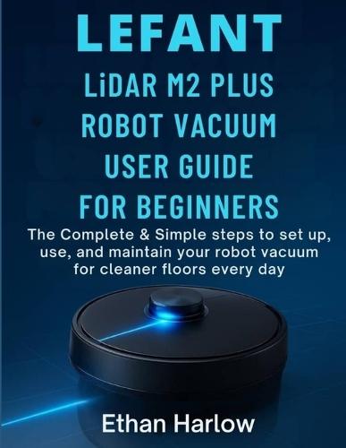 LEFANT LiDAR M2 PLUS ROBOT VACUUM USER GUIDE FOR BEGINNERS: The Complete & Simple Steps to set up, use, and maintain your robot vacuum for cleaner floors everyday