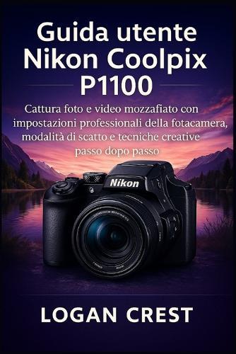 Guida utente Nikon Coolpix P1100: Cattura foto e video mozzafiato con impostazioni professionali della fotocamera, modalità di scatto e tecniche creative passo dopo passo
