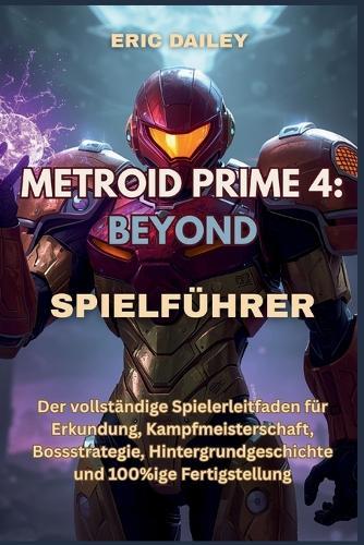 Metroid Prime 4: BEYOND SPIELFÜHRER: Der vollständige Spielerleitfaden für Erkundung, Kampfmeisterschaft, Bossstrategie, Hintergrundgeschichte und 100%ige Fertigstellung