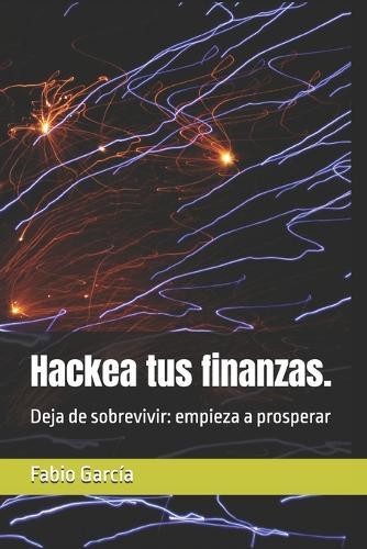 Hackea tus finanzas.: Deja de sobrevivir: empieza a prosperar